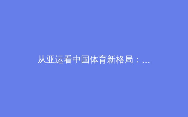 从亚运看中国体育新格局：职业化改革如何重塑三大球未来 - 3