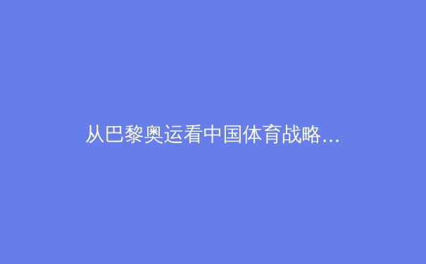 从巴黎奥运看中国体育战略转型：金牌之外的价值重构与全民体育生态构建 - 4